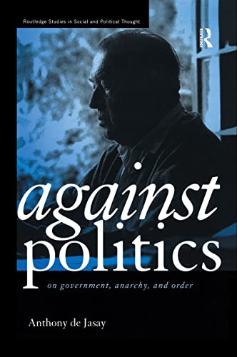 Against Politics: On Government, Anarchy and Order (Routledge Studies in Social and Political Thought)