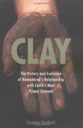 Clay: The History and Evolution of Humankind's Relationship with Earth's MostPrimal Element