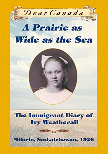 Dear Canada: A Prairie as Wide as the Sea: The Immigrant Diary of Ivy Weatherall, Milorie, Saskatchewan, 1926