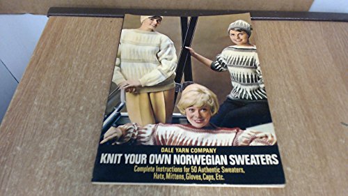Knit Your Own Norwegian Sweaters: Complete Instructions for 50 Authentic Sweaters, Hats, Mittens, Gloves, Caps, Etc.