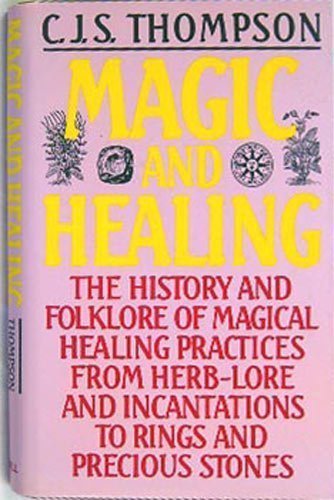 Magic and Healing: The History and Folklore of Magical Healing Practices From Herb-Lore and Incantations to Rings and Precious Stones