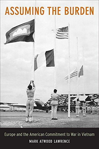 Assuming the Burden: Europe and the American Commitment to War in Vietnam (Volume 1) (From Indochina to Vietnam: Revolution and War in a Global Perspective)