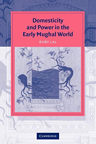 Domesticity and Power in the Early Mughal World (Cambridge Studies in Islamic Civilization)