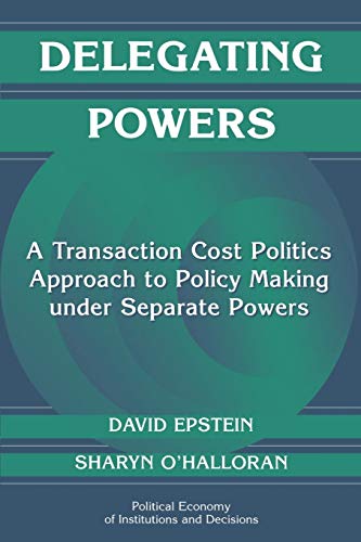 Delegating Powers: A Transaction Cost Politics Approach to Policy Making under Separate Powers (Political Economy of Institutions and Decisions) (Volume 0)