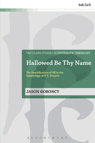 Hallowed Be Thy Name: The Sanctification of All in the Soteriology of P. T. Forsyth (T&T Clark Studies in Systematic Theology, 20) (Volume 44)