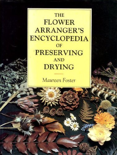 The Flower Arranger's Encyclopedia of Preserving and Drying: Flowers, Foliage, Seedheads, Grasses, Cones, Lichens, Ferns, Fungi, Mosses