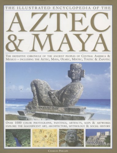 The Illustrated Encyclopedia of the Aztec & Maya: The Definitive Chronicle Of The Ancient Peoples Of Mexico & Central America - Including The Aztec  Maya  Olmec  Mixtec  Toltec & Zapotec