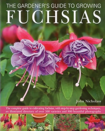 Gardener's Guide to Growing Fuchsias: The complete guide to cultivating fuchsias, with step-by-step gardening techniques, an illustrated directory of over 500 varieties and 800 beautiful photographs