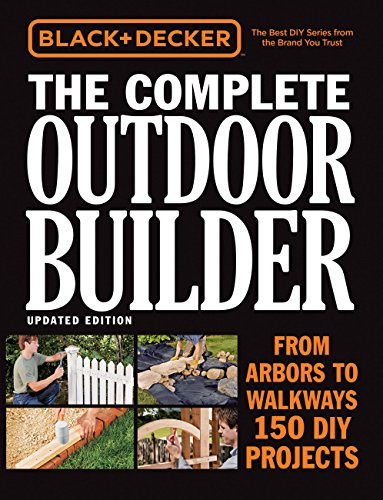 Black & Decker The Complete Outdoor Builder, Updated Edition: From Arbors to Walkways - 150 DIY Projects