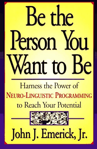 Be the Person You Want to Be: Harness the Power of Neuro-Linguistic Programming to Reach Your Potential