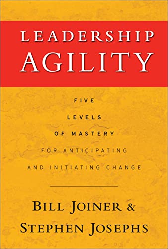Leadership Agility: Five Levels of Mastery for Anticipating and Initiating Change (Jossey-Bass Leadership Series)