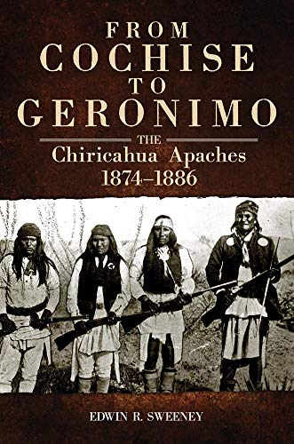 From Cochise to Geronimo: The Chiricahua Apaches, 1874–1886 (Volume 268) (The Civilization of the American Indian Series)