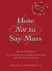 How Not to Say Mass: A Guidebook on Liturgical Principles and the Roman Missal (Revised Edition)