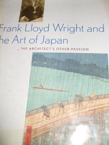 Frank Lloyd Wright and the Art of Japan: The Architects Other Passion