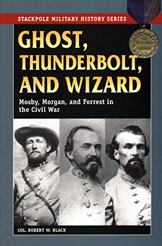 Ghost, Thunderbolt, and Wizard: Mosby, Morgan, and Forrest in the Civil War (Stackpole Military History Series)