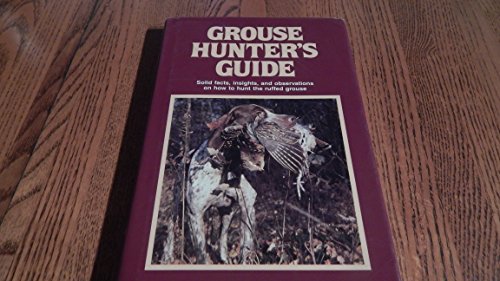 Grouse Hunter's Guide: Solid Facts, Insights, and Observations on How to Hunt the Ruffled Grouse