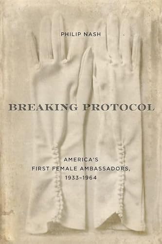 Breaking Protocol: America's First Female Ambassadors, 1933-1964 (Studies In Conflict Diplomacy Peace)