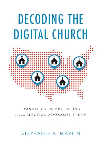 Decoding the Digital Church: Evangelical Storytelling and the Election of Donald J. Trump (Rhetoric, Culture, and Social Critique)