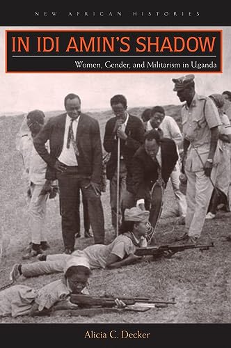 In Idi Amin's Shadow: Women, Gender, and Militarism in Uganda (New African Histories)