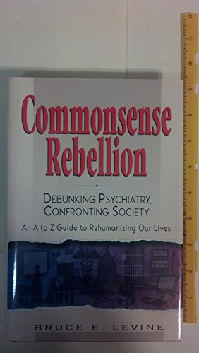 Commonsense Rebellion: Debunking Psychiatry, Confronting Society : An A to Z Guide to Rehumanizingour Lives