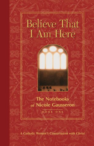 Believe That I Am Here: A Catholic Woman's Conversation with Christ (Notebooks of Nicole Gausseron)