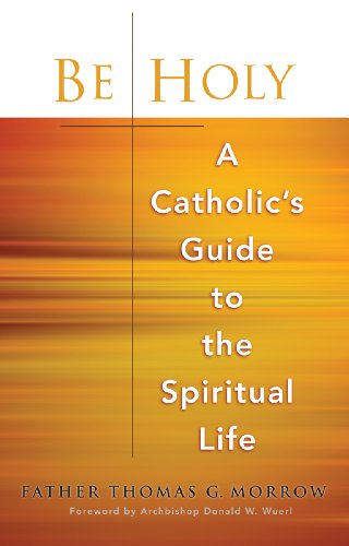 Be Holy: A Catholic's Guide to the Spiritual Life