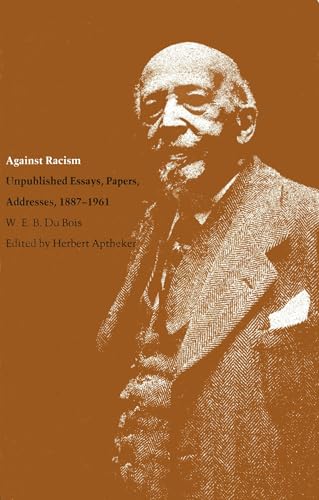 Against Racism: Unpublished Essays, Papers, Addresses, 1887–1961 (Correspondence of W.E.B. Du Bois)