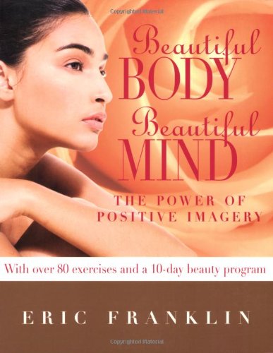 Beautiful Body, Beautiful Mind: The Power of Positive Imagery: Over 80 Exercises and a 10-Day Beauty Program