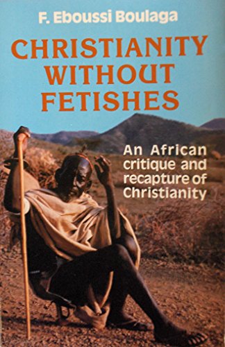 Christianity Without Fetishes: An African Critique and Recapture of Christianity