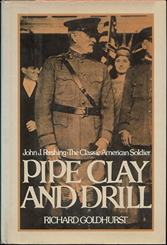 Pipe Clay and Drill: John J. Pershing, the Classic American Soldier - 1st Edition/1st Printing