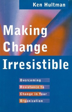 Making Change Irresistible: Overcoming Resistance to Change in Your Organization