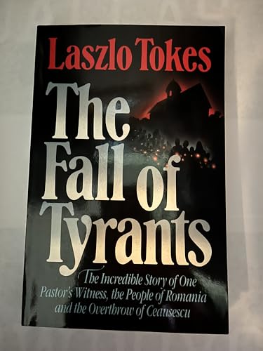 The Fall of Tyrants: The Incredible Story of One Pastor's Witness  the People of Romania and the Overthrow of Ceausescu