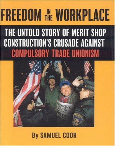 Freedom In The Workplace: The Untold Story Of Merit Shop Construction's Crusade Againist Compulsory Trade Unionism