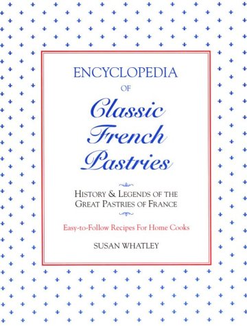 Encyclopedia of Classic French Pastries: History and Legends of the Great Pastries of France/Easy-To-Follow Recipes for Home Cooks