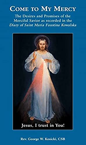 Come to My Mercy: The Desires and Promises of the Merciful Savior as Recorded in the Diary of St. Maria Faustina