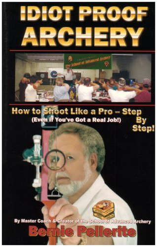 Idiot Proof Archery: How to Shoot Like a Pro-Step by Step (Even If You Have a Real Job!)