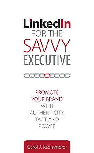 Linkedin for the Savvy Executive: Promote Your Brand with Authenticity, Tact and Power