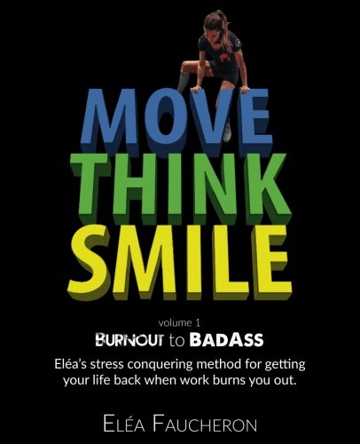 MOVE THINK SMILE Volume 1: BurnOut to BadAss: Elea's stress conquering method for getting your life back when work burns you out.