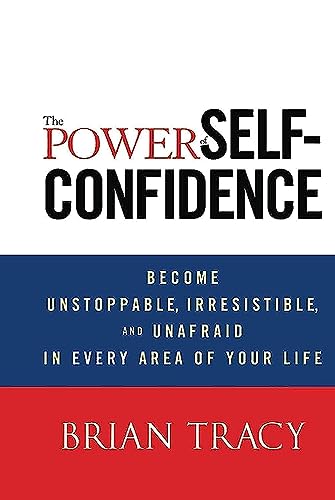The Power of Self-Confidence: Become Unstoppable  Irresistible  and Unafraid in Every Area of Your Life