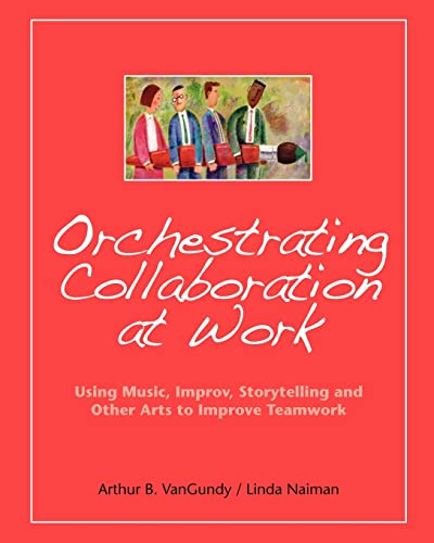 Orchestrating Collaboration at Work: Using Music, Improv, Storytelling, and Other Arts to Improve Teamwork (Volume 0)