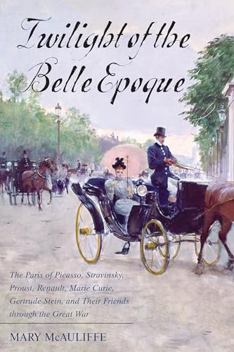 Twilight of the Belle Epoque: The Paris of Picasso  Stravinsky  Proust  Renault  Marie Curie  Gertrude Stein  and Their Friends through the Great War