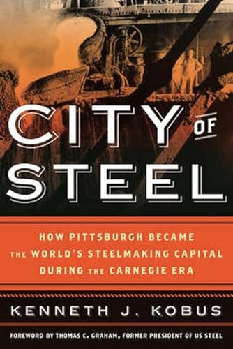 City of Steel: How Pittsburgh Became the World's Steelmaking Capital during the Carnegie Era