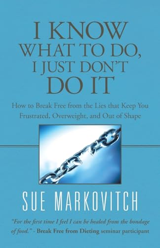 I Know What to Do, I Just Don't Do It: How to Break Free from the Lies that Keep You Frustrated, Overweight, and Out of Shape