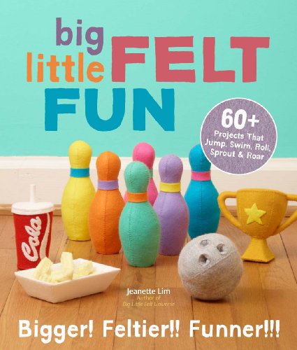 Big Little Felt Fun: 60+ Projects That Jump, Swim, Roll, Sprout & Roar