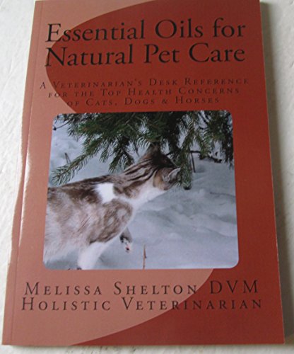 Essential Oils for Natural Pet Care: A Veterinarian's Desk Reference for the Top Health Concerns of Cats, Dogs & Horses