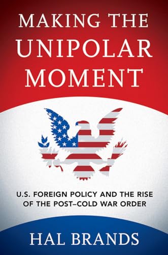 Making the Unipolar Moment: U.S. Foreign Policy and the Rise of the Post-Cold War Order
