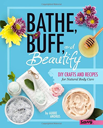 Bathe, Buff, and Beautify: DIY Crafts and Recipes for Natural Body Care