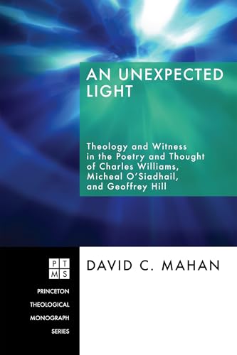 An Unexpected Light: Theology and Witness in the Poetry and Thought of Charles Williams, Micheal O'Siadhail, and Geoffrey Hill (Princeton Theological Monograph Series)