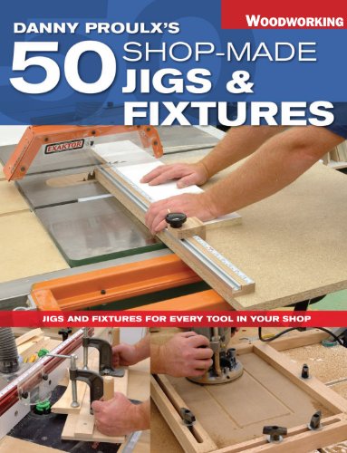 Danny Proulx's 50 Shop-Made Jigs & Fixtures: Jigs & Fixtures For Every Tool in Your Shop