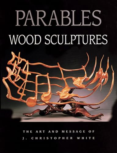 Parables: Wood Sculptures: The Art & Message of J. Christopher White